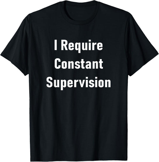 I Require Constant Supervision Funny Sarcastic Joke T-Shirt - T-Shirt | Black