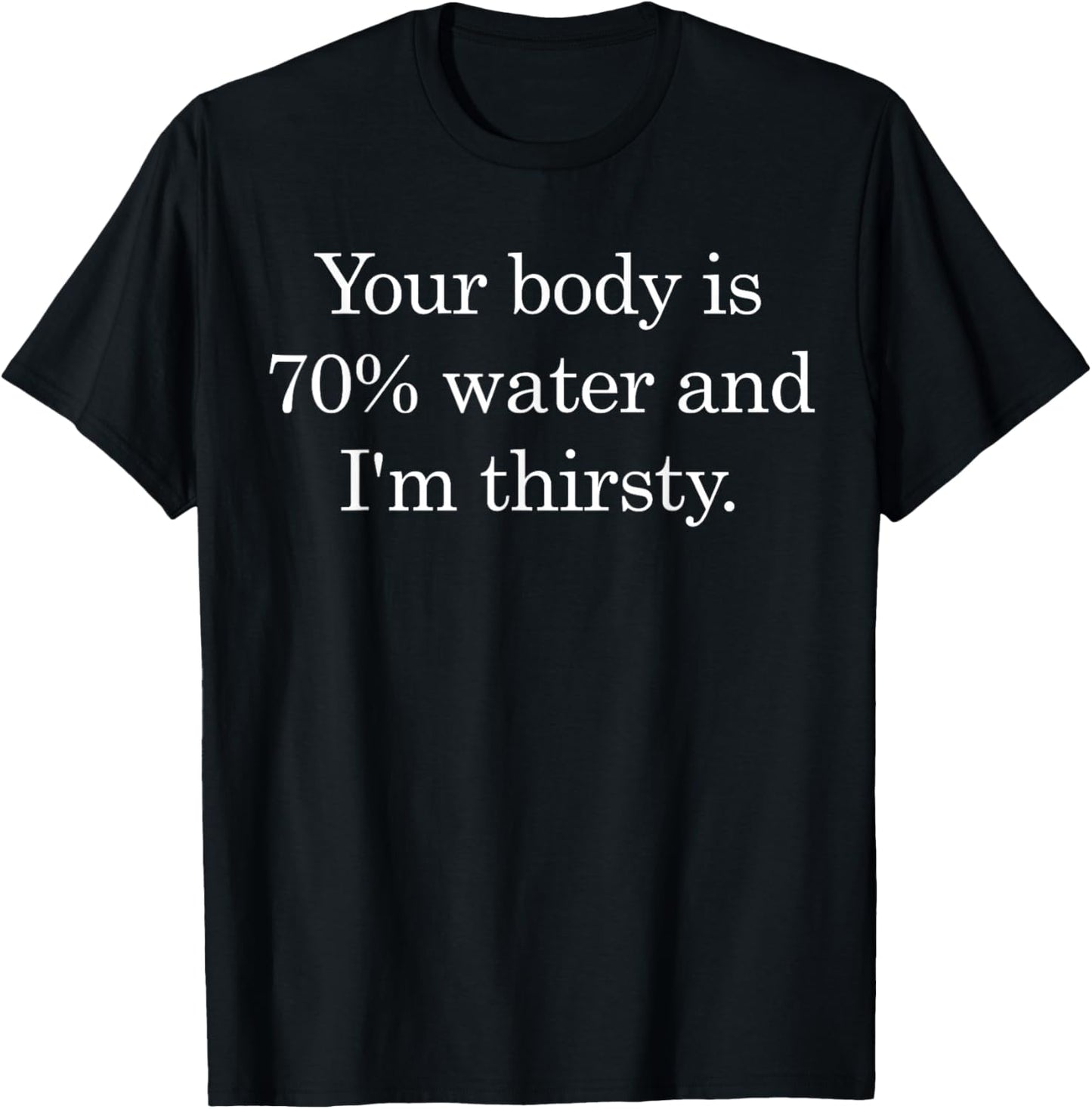 Your Body is 70 Percent Water and I'm Thirsty Funny Saying T-Shirt - T-Shirt | Black