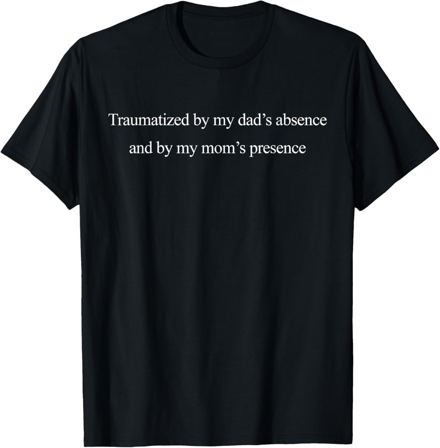 Traumatized by My Dad's Absence and by My Mom's Presence T-Shirt - T-Shirt | Black