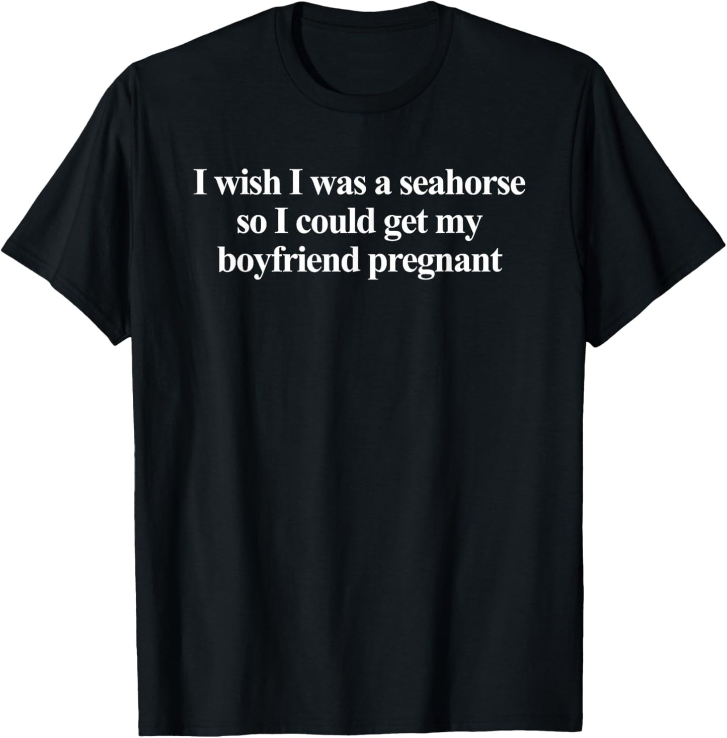 I Wish I was A Seahorse So I Could Get My Boyfriend Pregnant T-Shirt - T-Shirt | Black