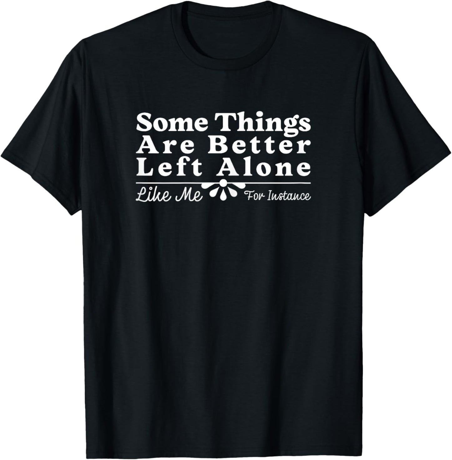 Some Things are Better Left Alone Like Me for Instance Funny T-Shirt - T-Shirt | Black
