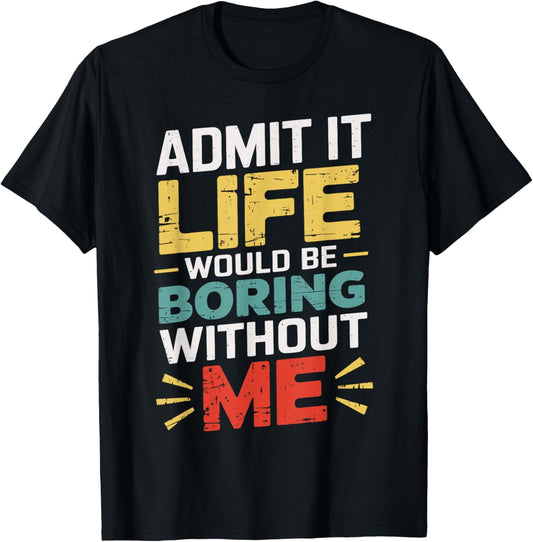 Admit It Life Would Be Boring Without Me Funny Sarcastic T-Shirt - T-Shirt | Black