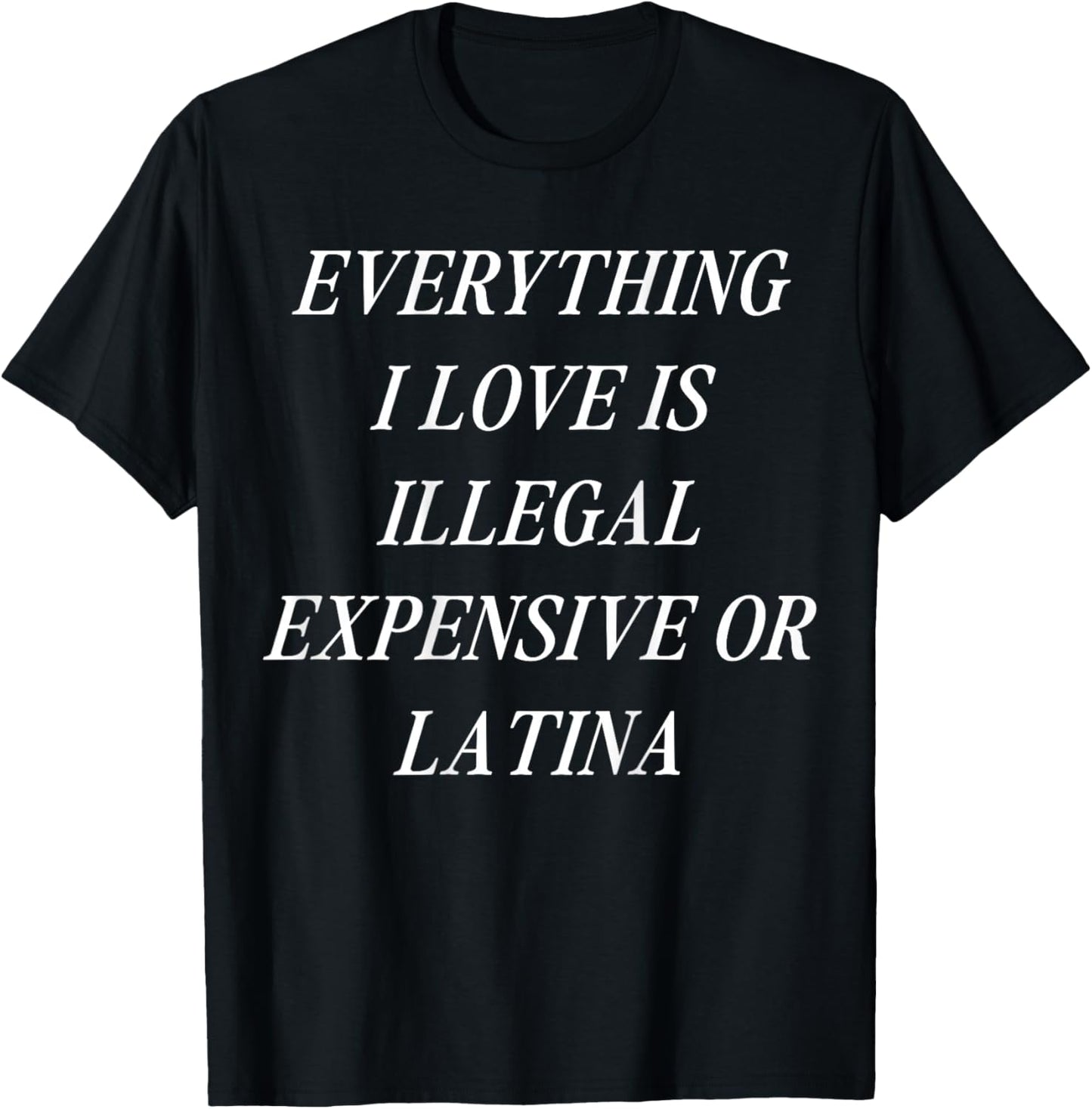 Everything I Love is Illegal Expensive or Latina (on Back) T-Shirt - T-Shirt | Black