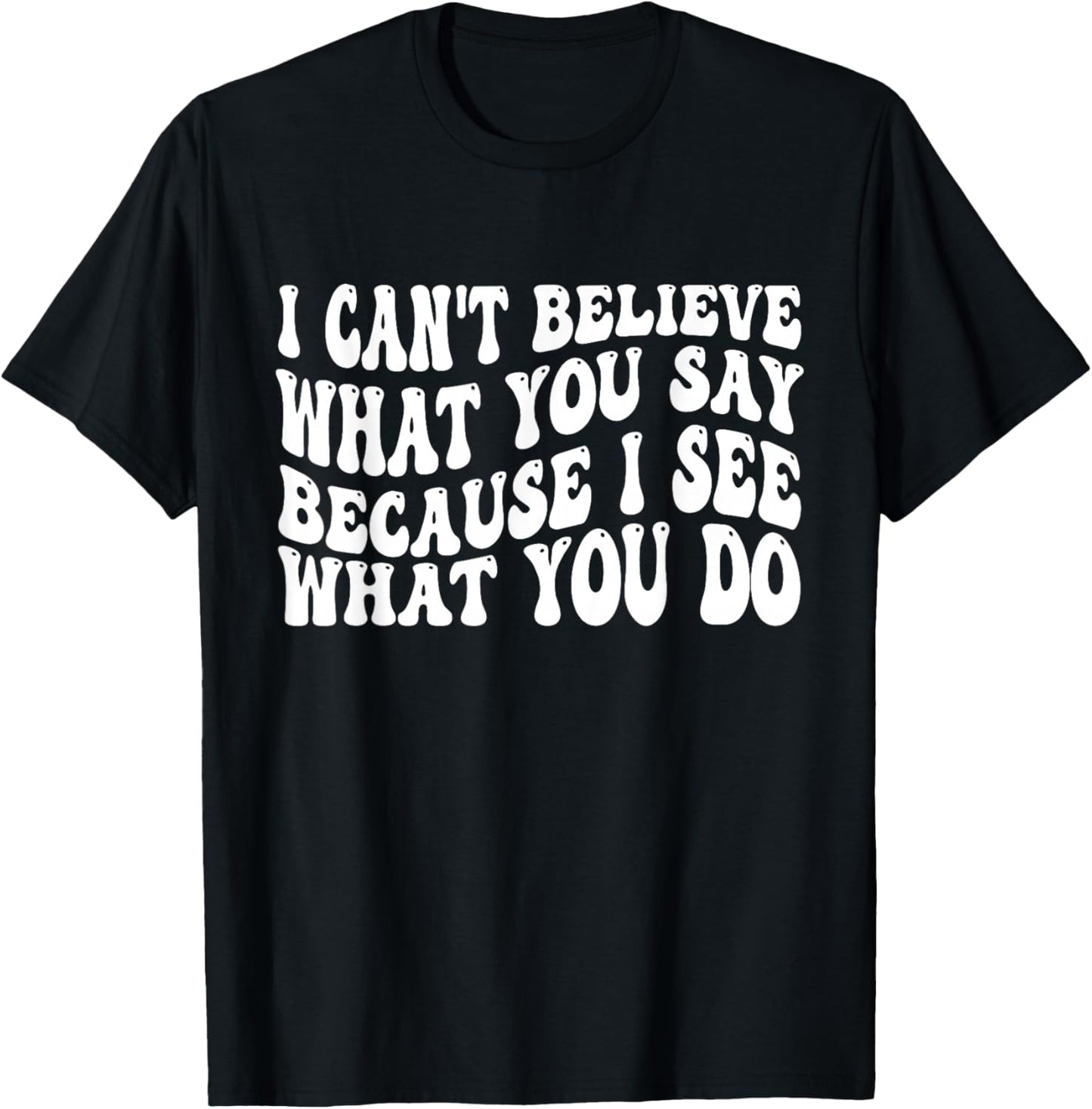 I Can't Believe What You Say Because I See What You Do Quote T-Shirt - T-Shirt | Black