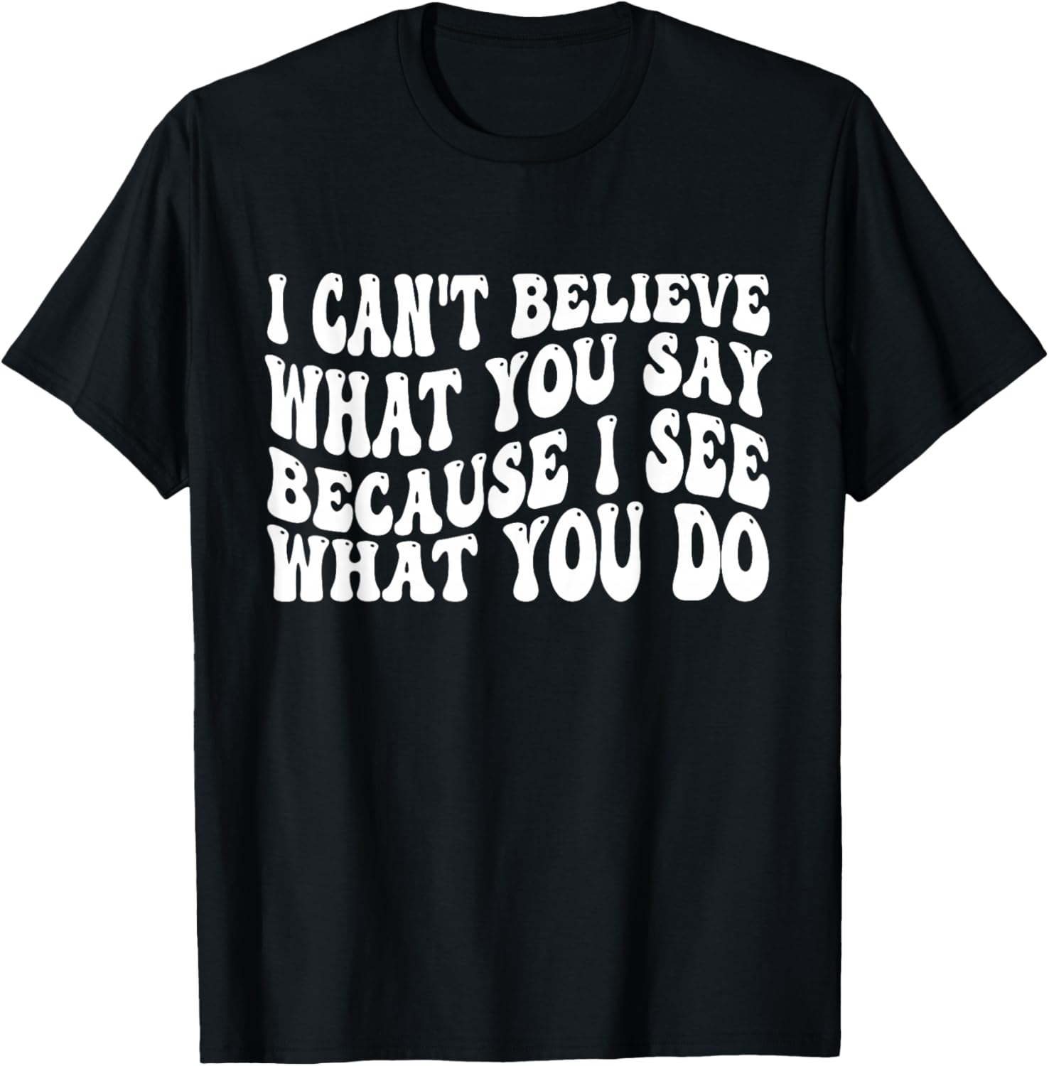 I Can't Believe What You Say Because I See What You Do Quote T-Shirt - T-Shirt | Black