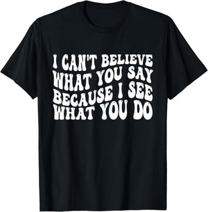 I Can't Believe What You Say Because I See What You Do Quote T-Shirt - T-Shirt | Black