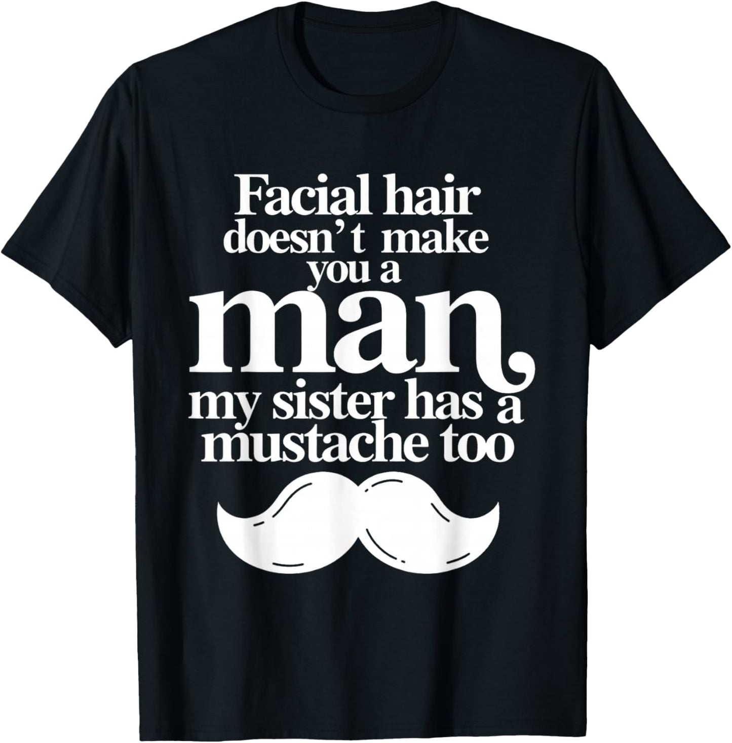 Facial Hair Doesn't Make You A Man My Sister Has As Mustache T-Shirt - T-Shirt | Black