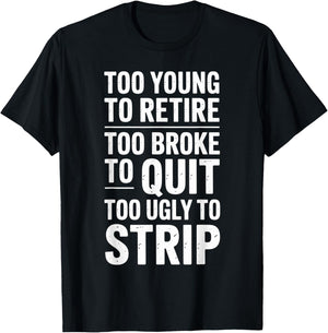 Too Young to Retire Too Broke to Quit to Ugly to Strip Funny T-Shirt - T-Shirt | Black