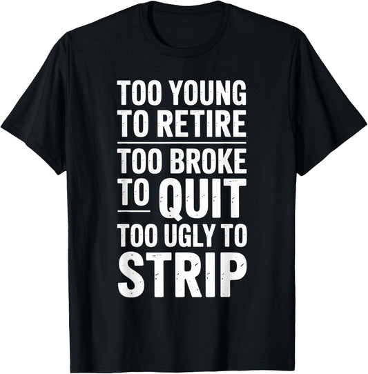Too Young to Retire Too Broke to Quit to Ugly to Strip Funny T-Shirt - T-Shirt | Black