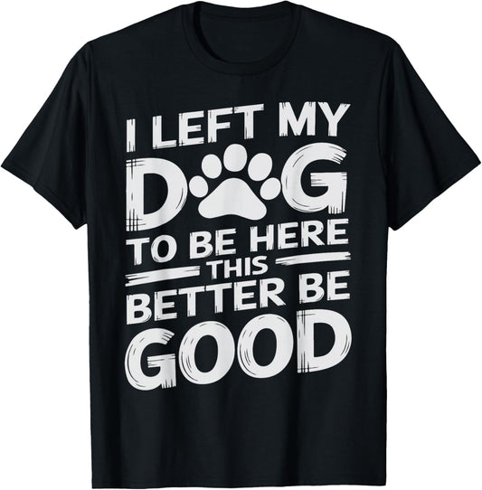 I Left My Dog to Be Here This Better Be Good Funny Dog Owner T-Shirt - T-Shirt | Black