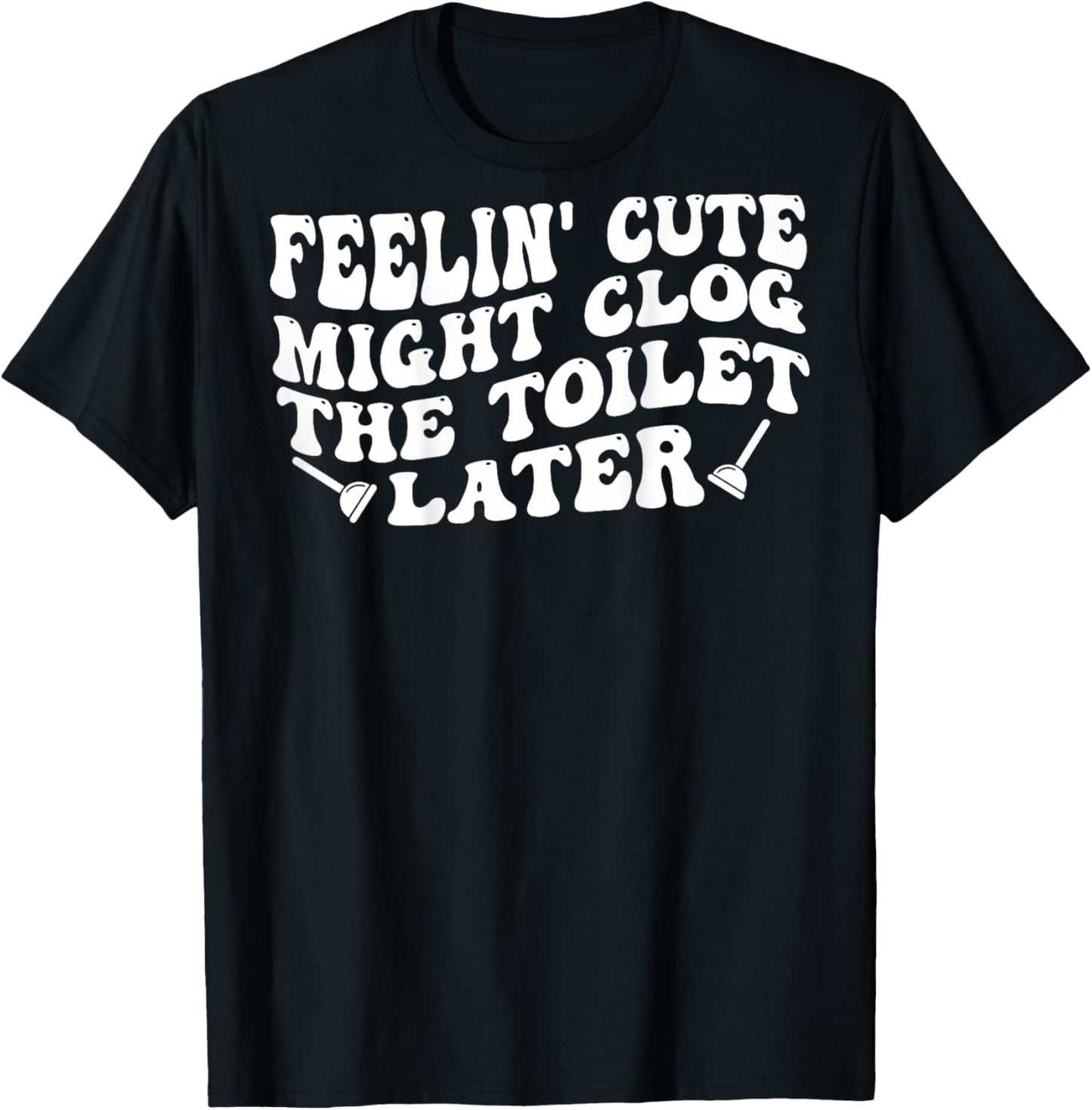 Feelin' Cute Might Clog The Toilet Later (on Back) T-Shirt - T-Shirt | Black