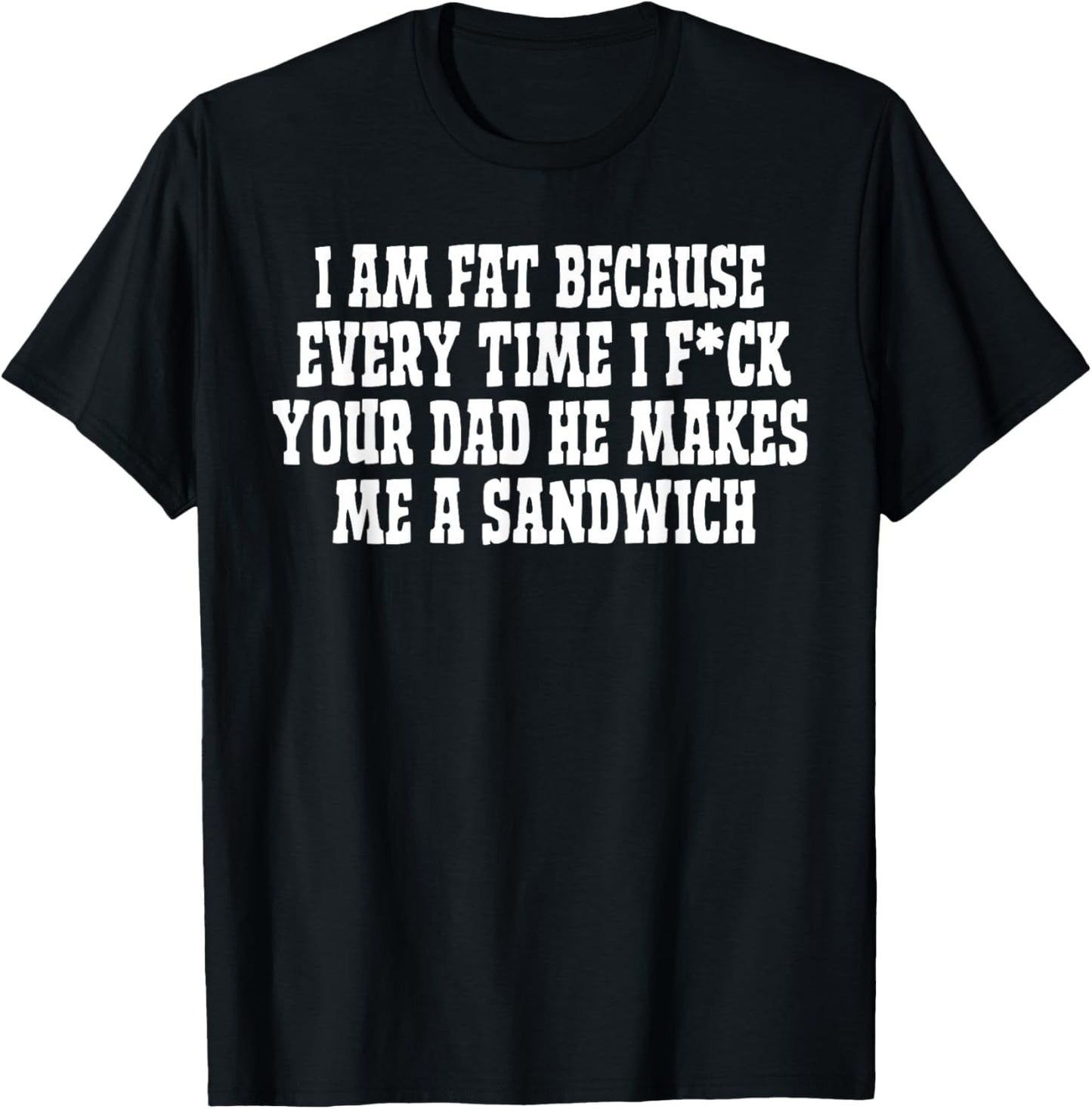 I Am Fat Because Every Time I FCK Your Dad He Makes Me A T-Shirt - T-Shirt | Black