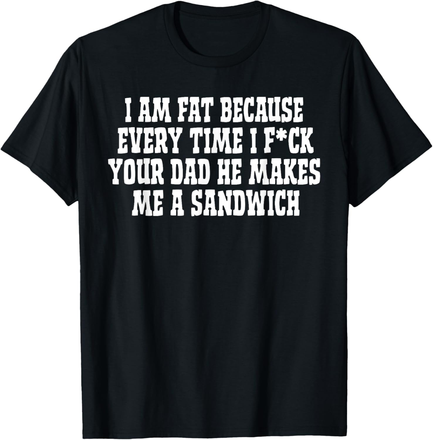 I Am Fat Because Every Time I FCK Your Dad He Makes Me A T-Shirt - T-Shirt | Black