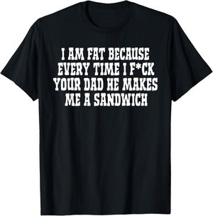 I Am Fat Because Every Time I FCK Your Dad He Makes Me A T-Shirt - T-Shirt | Black