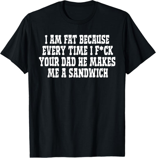 I Am Fat Because Every Time I FCK Your Dad He Makes Me A T-Shirt - T-Shirt | Black
