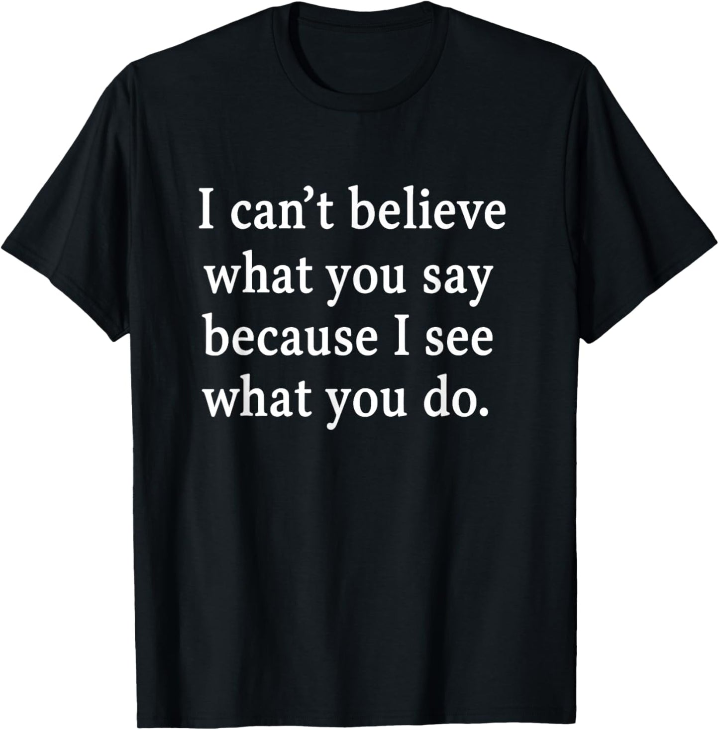I Can’t Believe What You Say Because I See What You Do T-Shirt - T-Shirt | Black