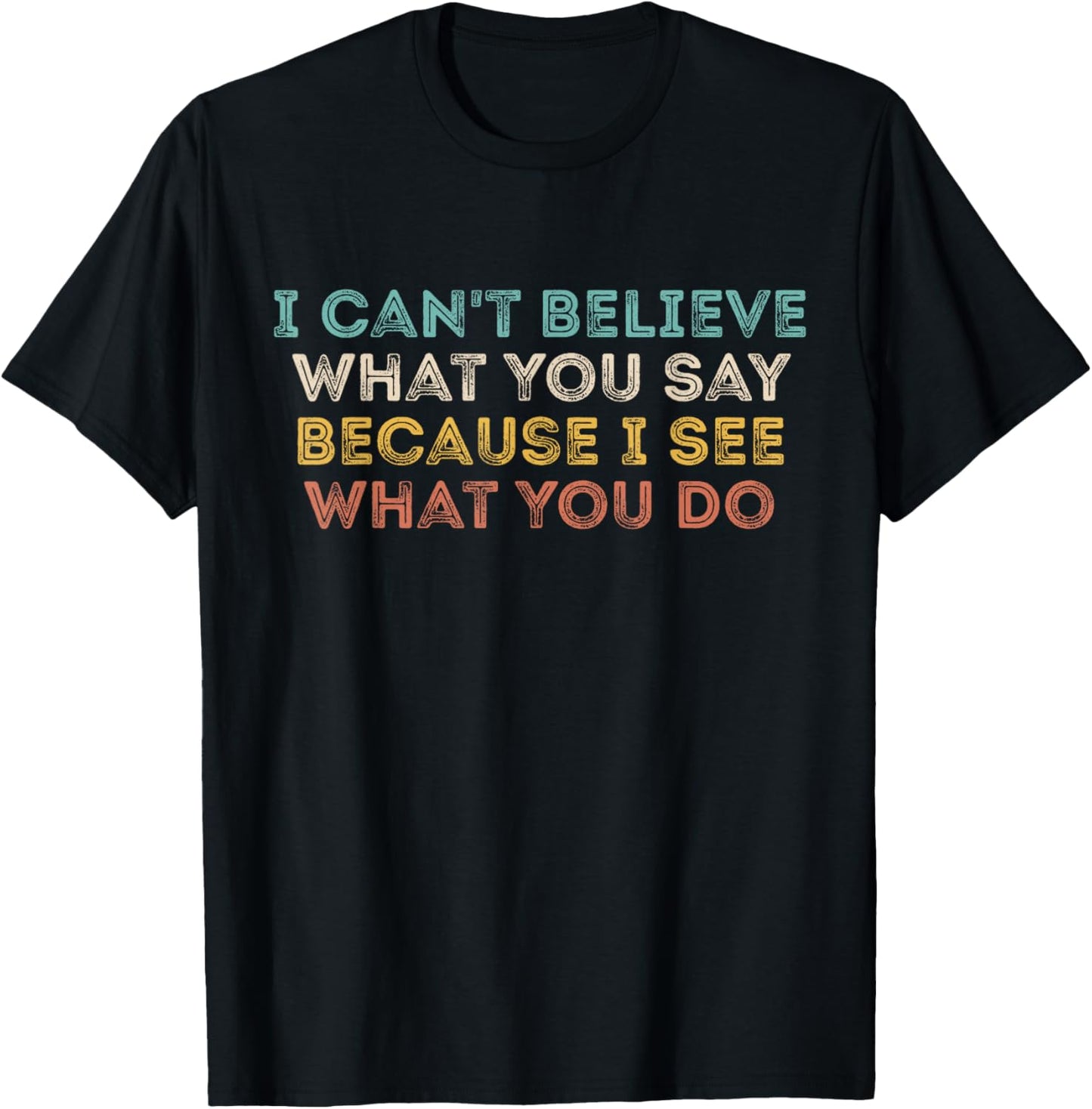 I Can't Believe What You Say Because I See What You Do Quote T-Shirt - T-Shirt | Black