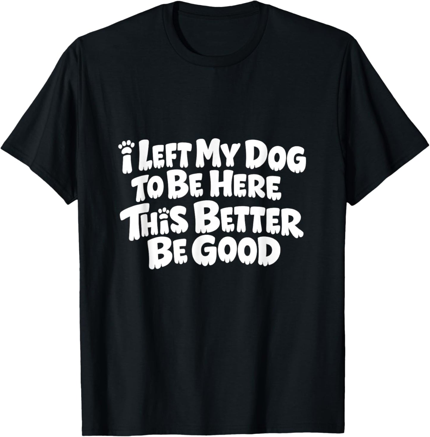 Funny Dog I Left My Dog to Be Here This Better Be Good T-Shirt - T-Shirt | Black