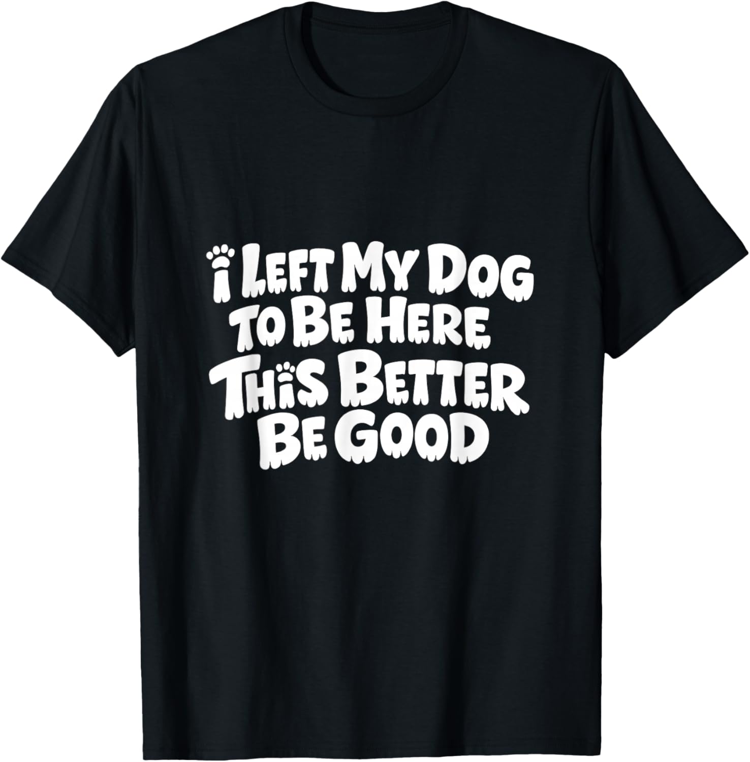 Funny Dog I Left My Dog to Be Here This Better Be Good T-Shirt - T-Shirt | Black