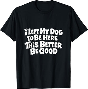 Funny Dog I Left My Dog to Be Here This Better Be Good T-Shirt - T-Shirt | Black