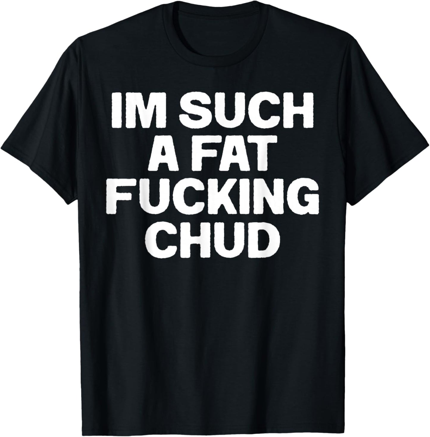 Funny Im Such A Fat Fucking Chud Quote Self Deprecating T-Shirt - T-Shirt | Black