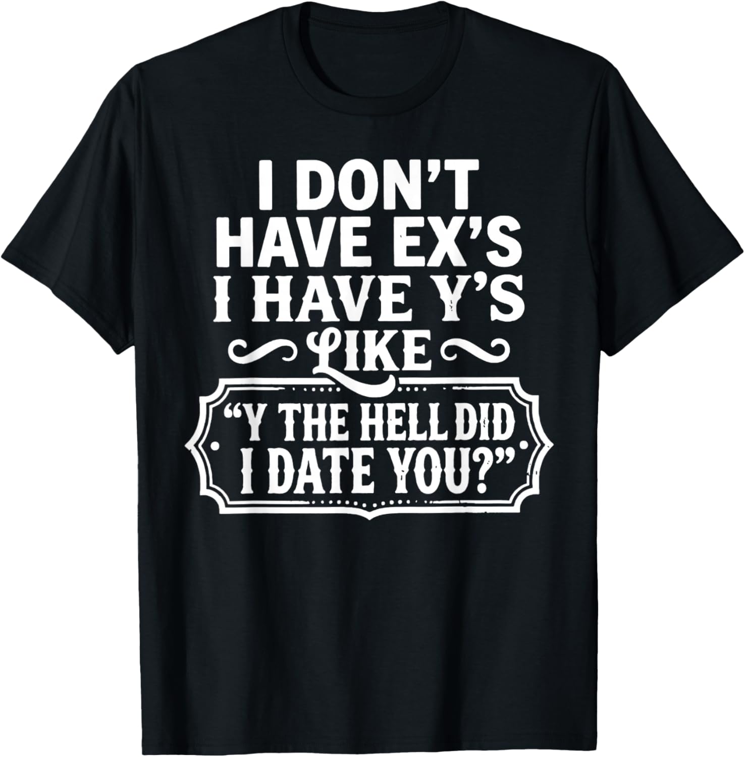 I Don't Have Ex's I Have Y's Like Y The Hell Did I Date You T-Shirt - T-Shirt | Black