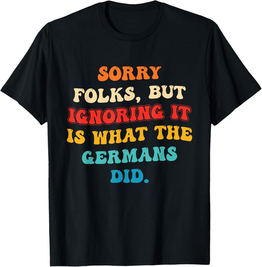Sorry Folks, But Ignoring It is What The Germans Did T-Shirt - T-Shirt | Black