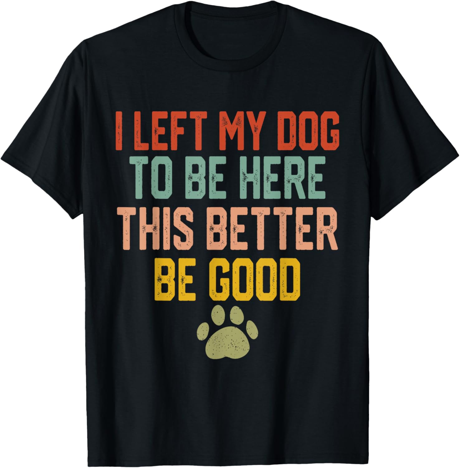 I Left My Dog to Be Here This Better Be Good Funny Dog Lover T-Shirt - T-Shirt | Black