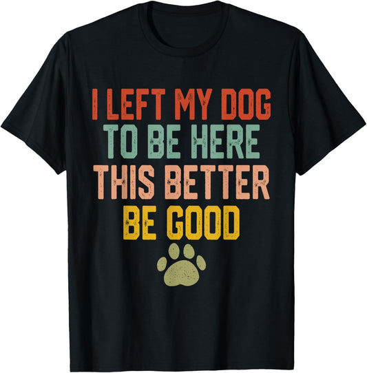 I Left My Dog to Be Here This Better Be Good Funny Dog Lover T-Shirt - T-Shirt | Black