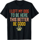 I Left My Dog to Be Here This Better Be Good Funny Dog Lover T-Shirt - T-Shirt | Black