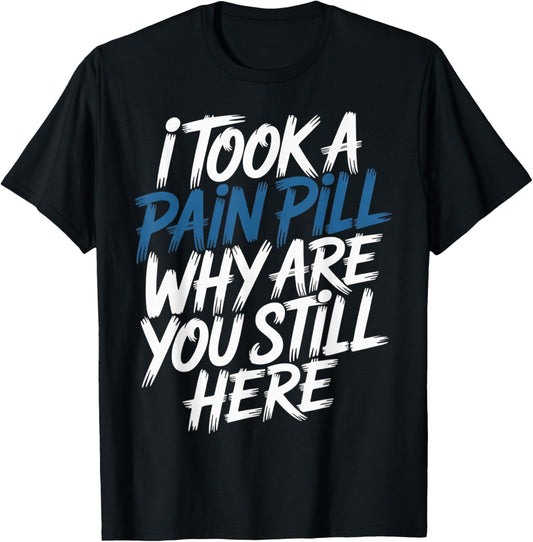 I Took A Pain Pill Why are You Still Here Sarcasm T-Shirt - T-Shirt | Black