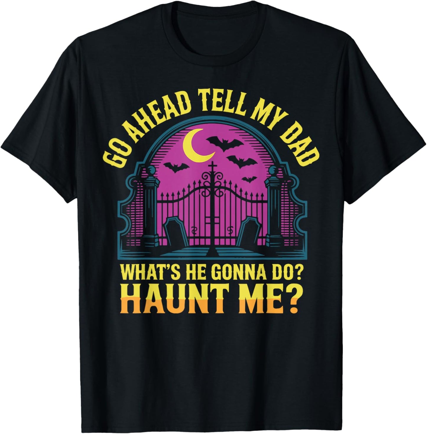 Go Ahead Tell My Dad What's He Gonna Do Haunt Me T-Shirt - T-Shirt | Black