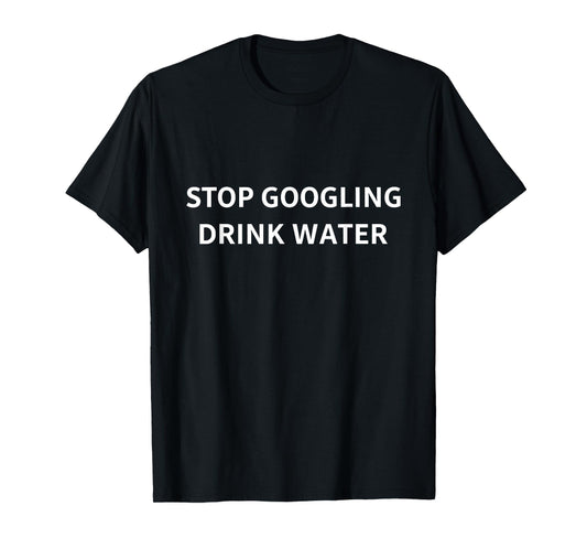 Stop Googling Drink Water Funny Sarcastic Health Quote T-Shirt