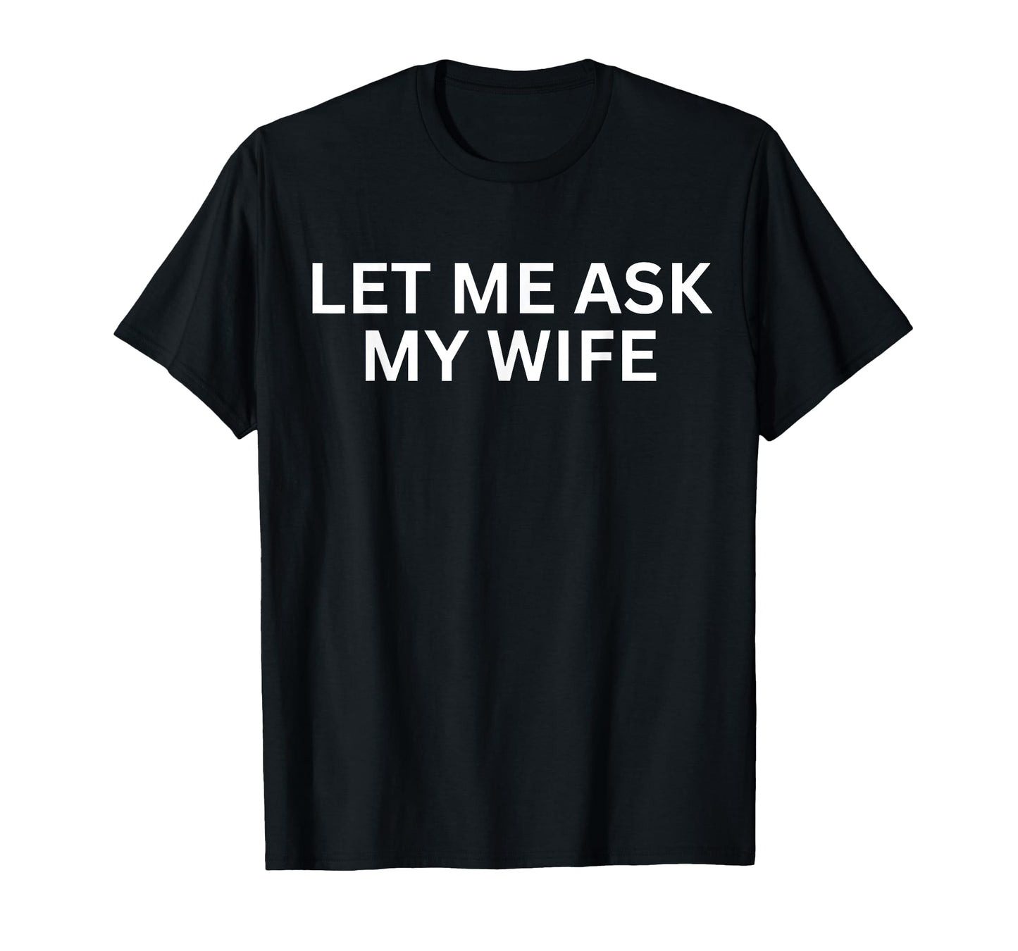 Let Me Ask My Wife, She Said No Funny Saying T-Shirt