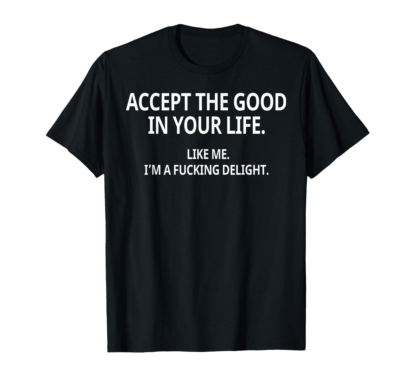 Accept The Good in Your Life Like Me I'm A Fucking Delight T-Shirt