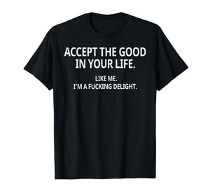 Accept The Good in Your Life Like Me I'm A Fucking Delight T-Shirt