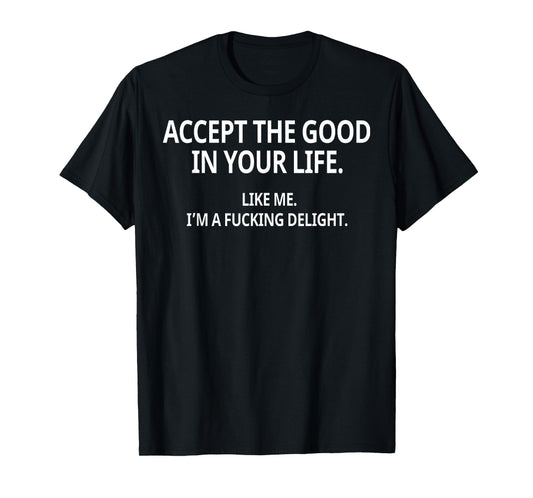 Accept The Good in Your Life Like Me I'm A Fucking Delight T-Shirt