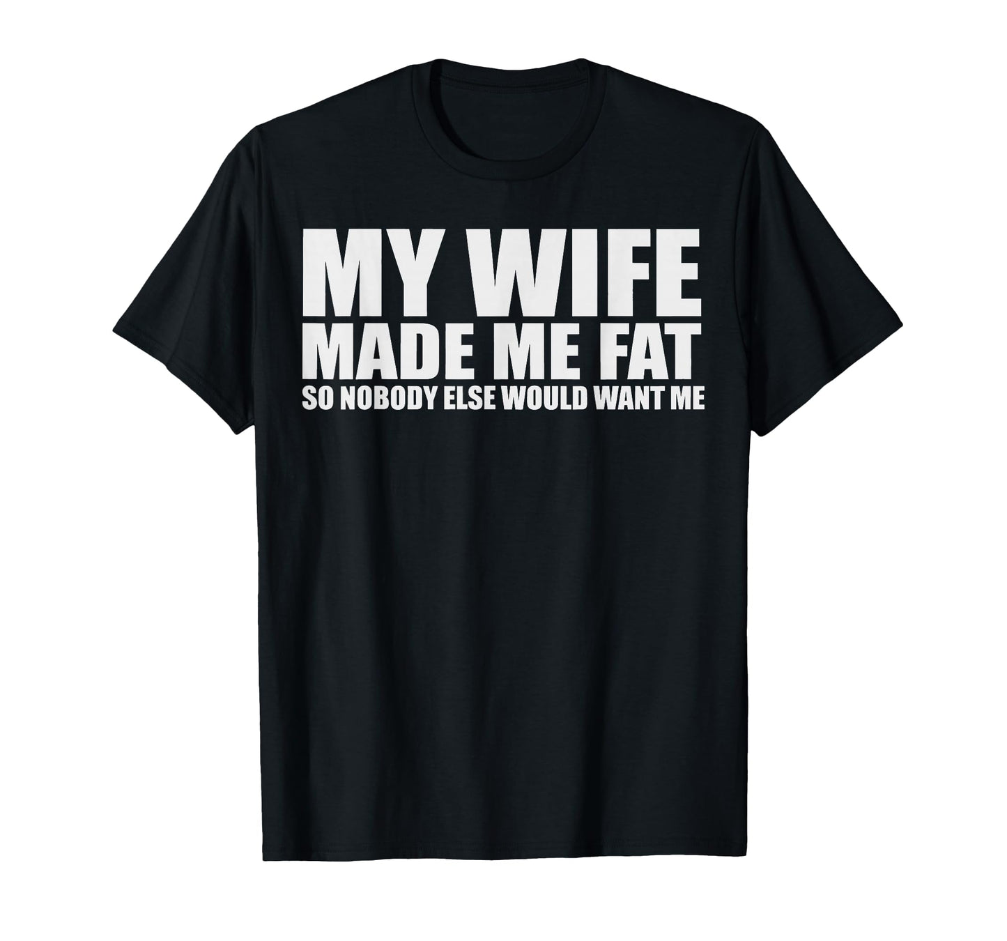 My Wife Made Me Fat So Nobody Else Would Want Me T-Shirt