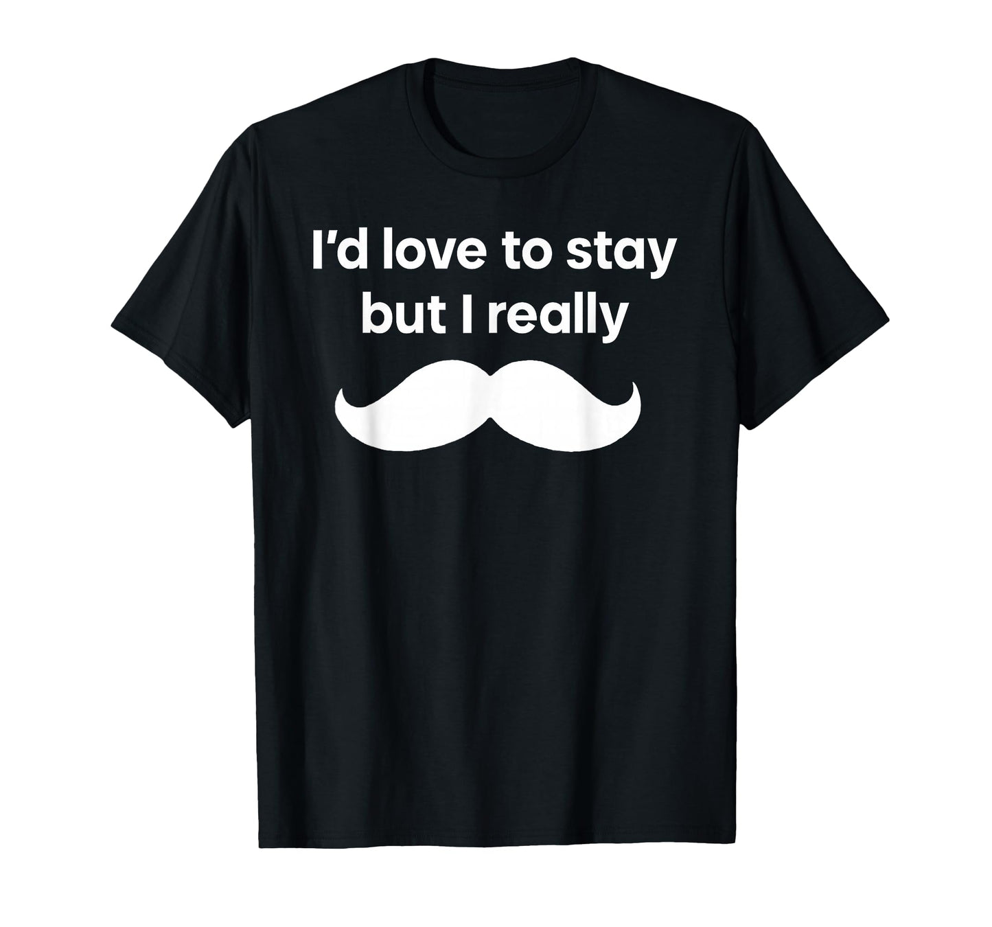 I’d Love to Stay But I Really Mustache T-Shirt