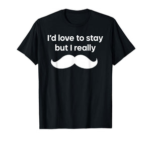 I’d Love to Stay But I Really Mustache T-Shirt