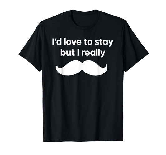 I’d Love to Stay But I Really Mustache T-Shirt