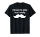 I’d Love to Stay But I Really Mustache T-Shirt