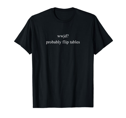 WWJD? Probably Flip Tables - What Would Jesus Do? John 2:15 T-Shirt