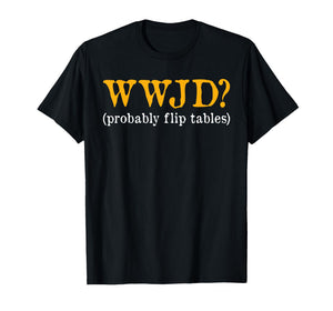 WWJD Probably Flip Tables Christian Humor T-Shirt