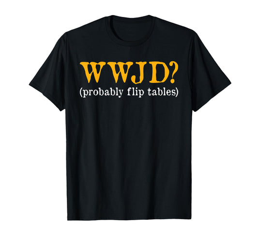 WWJD Probably Flip Tables Christian Humor T-Shirt