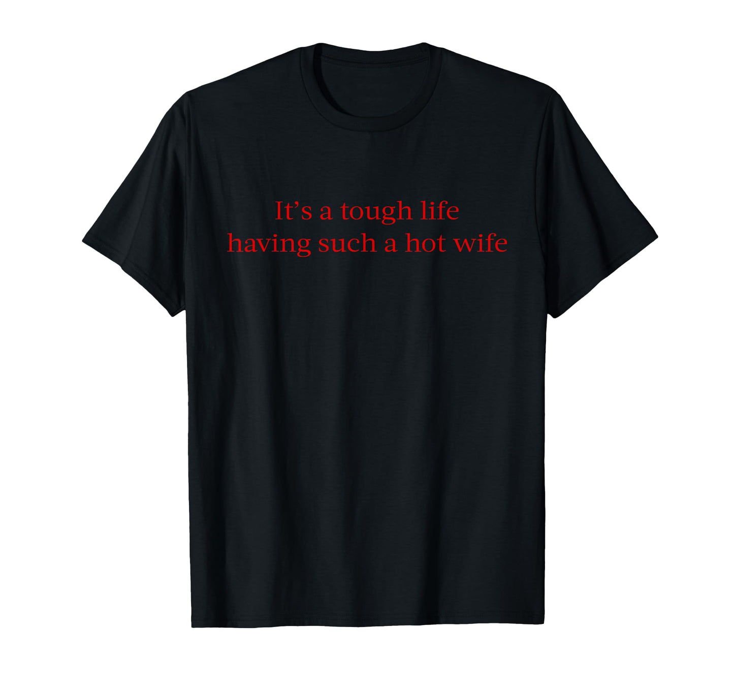 It’s A Tough Life Having Such A Hot Wife Funny Quotes T-Shirt