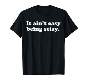 It Ain’t Easy Being Seizy Funny Quote T-Shirt