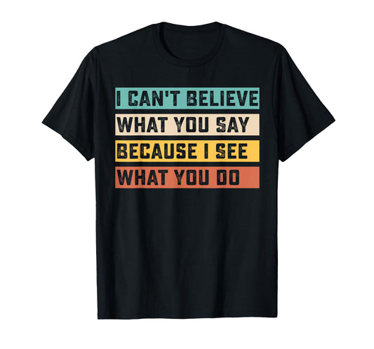 I Can't Believe What You Say Because I See What You Do Quote T-Shirt