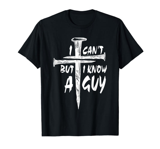 I Can’t But I Know A Guy–3 Nails Cross Christian Faith Quote T-Shirt