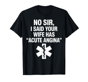 No Sir I Said Your Wife Has Acute Angina Paramedic Doctor T-Shirt